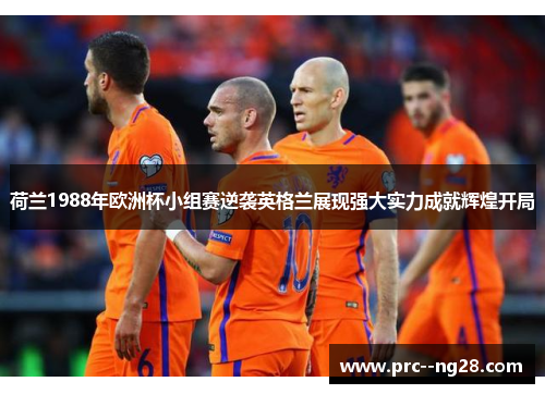 荷兰1988年欧洲杯小组赛逆袭英格兰展现强大实力成就辉煌开局 荷兰1988年欧洲杯小组赛逆袭英格兰展现强大实力成就辉煌开局