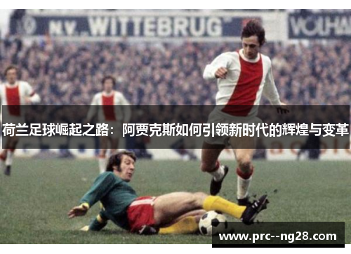 荷兰足球崛起之路:阿贾克斯如何引领新时代的辉煌与变革 荷兰足球崛起之路:阿贾克斯如何引领新时代的辉煌与变革