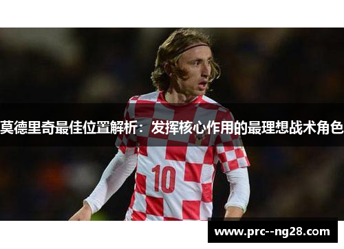莫德里奇最佳位置解析：发挥核心作用的最理想战术角色