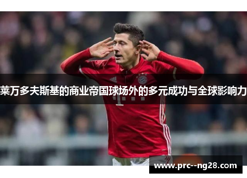 莱万多夫斯基的商业帝国球场外的多元成功与全球影响力