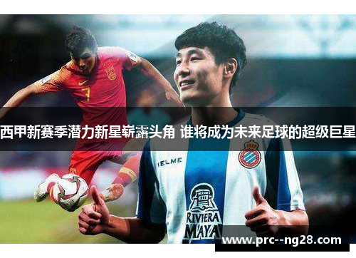 西甲新赛季潜力新星崭露头角 谁将成为未来足球的超级巨星 西甲新赛季潜力新星崭露头角 谁将成为未来足球的超级巨星