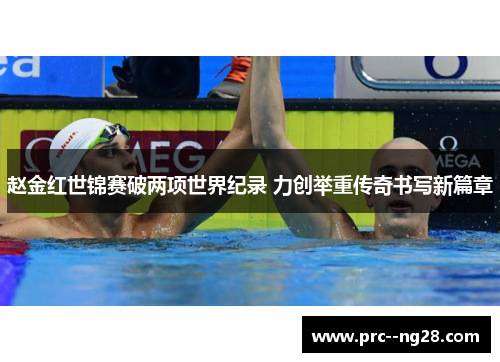 赵金红世锦赛破两项世界纪录 力创举重传奇书写新篇章 赵金红世锦赛破两项世界纪录 力创举重传奇书写新篇章