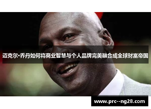 迈克尔·乔丹如何将商业智慧与个人品牌完美融合成全球财富帝国 迈克尔·乔丹如何将商业智慧与个人品牌完美融合成全球财富帝国