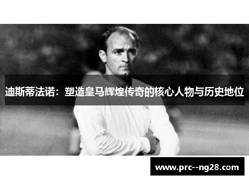 迪斯蒂法诺:塑造皇马辉煌传奇的核心人物与历史地位 迪斯蒂法诺:塑造皇马辉煌传奇的核心人物与历史地位