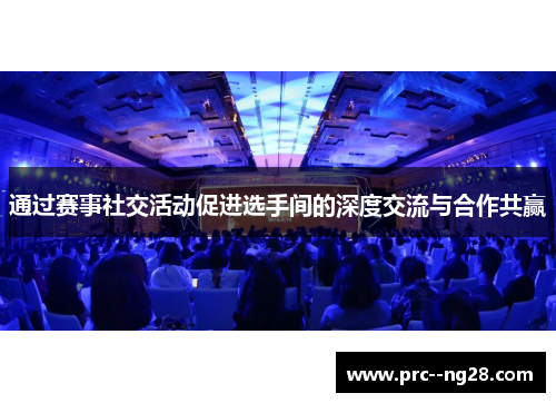 通过赛事社交活动促进选手间的深度交流与合作共赢 通过赛事社交活动促进选手间的深度交流与合作共赢