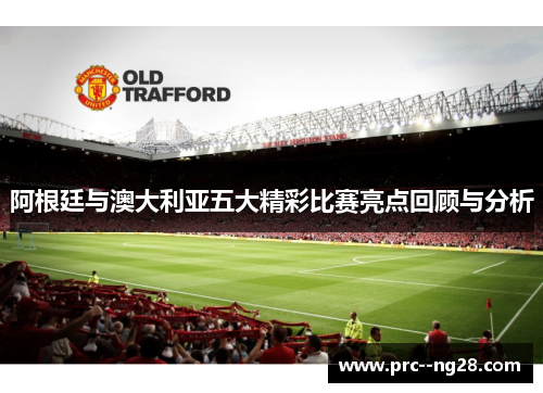 阿根廷与澳大利亚五大精彩比赛亮点回顾与分析