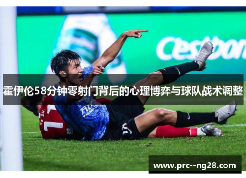 霍伊伦58分钟零射门背后的心理博弈与球队战术调整