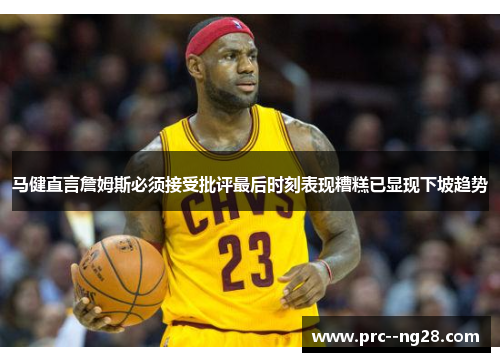 马健直言詹姆斯必须接受批评最后时刻表现糟糕已显现下坡趋势