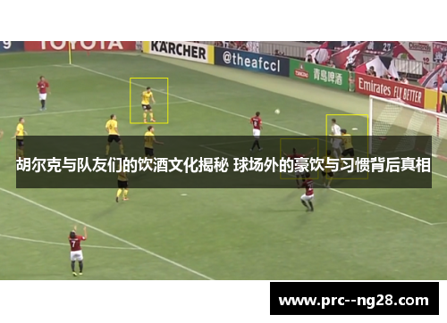 胡尔克与队友们的饮酒文化揭秘 球场外的豪饮与习惯背后真相