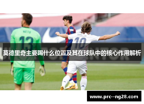 莫德里奇主要踢什么位置及其在球队中的核心作用解析