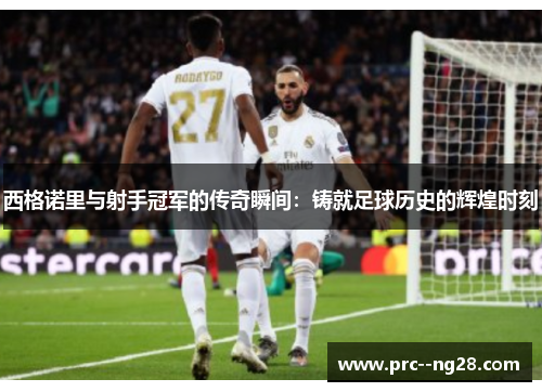 西格诺里与射手冠军的传奇瞬间：铸就足球历史的辉煌时刻