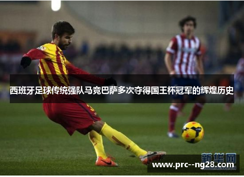 西班牙足球传统强队马竞巴萨多次夺得国王杯冠军的辉煌历史