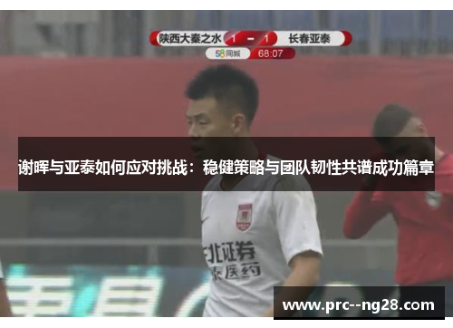 谢晖与亚泰如何应对挑战：稳健策略与团队韧性共谱成功篇章