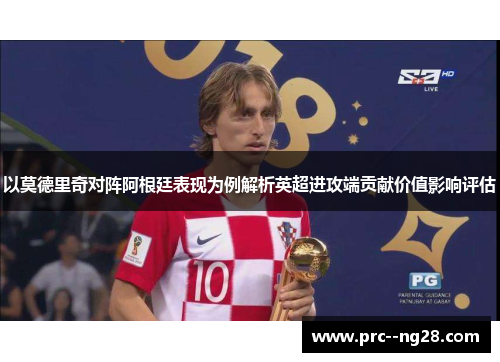 以莫德里奇对阵阿根廷表现为例解析英超进攻端贡献价值影响评估 以莫德里奇对阵阿根廷表现为例解析英超进攻端贡献价值影响评估