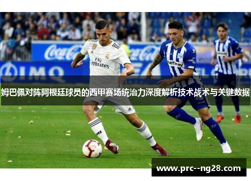 姆巴佩对阵阿根廷球员的西甲赛场统治力深度解析技术战术与关键数据