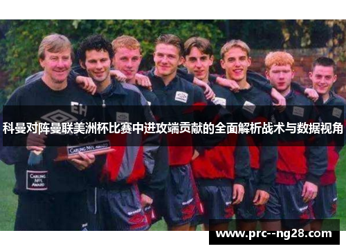科曼对阵曼联美洲杯比赛中进攻端贡献的全面解析战术与数据视角 科曼对阵曼联美洲杯比赛中进攻端贡献的全面解析战术与数据视角