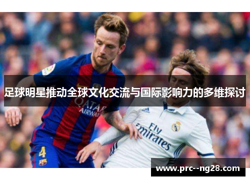 足球明星推动全球文化交流与国际影响力的多维探讨 足球明星推动全球文化交流与国际影响力的多维探讨