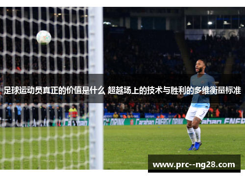 足球运动员真正的价值是什么 超越场上的技术与胜利的多维衡量标准 足球运动员真正的价值是什么 超越场上的技术与胜利的多维衡量标准