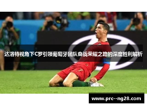 达洛特视角下C罗引领葡萄牙团队奋战荣耀之路的深度胜利解析 达洛特视角下C罗引领葡萄牙团队奋战荣耀之路的深度胜利解析