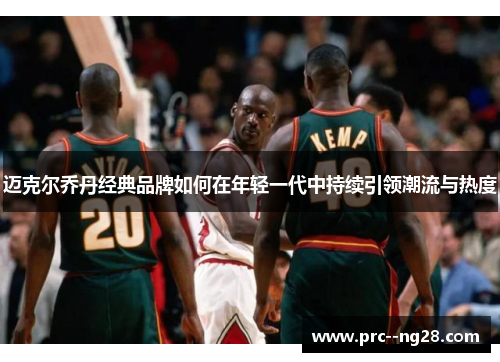 迈克尔乔丹经典品牌如何在年轻一代中持续引领潮流与热度 迈克尔乔丹经典品牌如何在年轻一代中持续引领潮流与热度