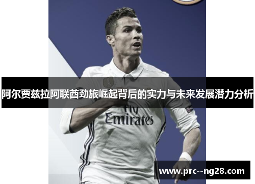 阿尔贾兹拉阿联酋劲旅崛起背后的实力与未来发展潜力分析 阿尔贾兹拉阿联酋劲旅崛起背后的实力与未来发展潜力分析