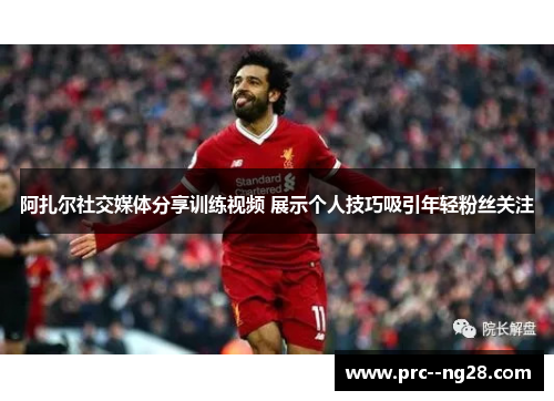 阿扎尔社交媒体分享训练视频 展示个人技巧吸引年轻粉丝关注 阿扎尔社交媒体分享训练视频 展示个人技巧吸引年轻粉丝关注