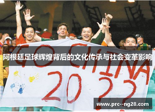 阿根廷足球辉煌背后的文化传承与社会变革影响 阿根廷足球辉煌背后的文化传承与社会变革影响