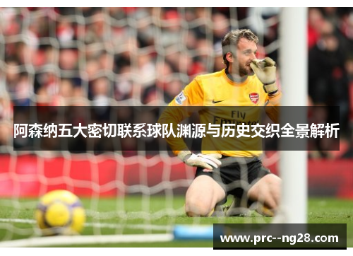 阿森纳五大密切联系球队渊源与历史交织全景解析 阿森纳五大密切联系球队渊源与历史交织全景解析