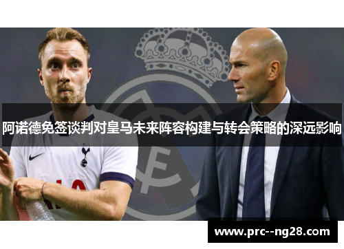 阿诺德免签谈判对皇马未来阵容构建与转会策略的深远影响