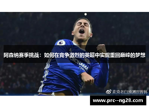 阿森纳赛季挑战：如何在竞争激烈的英超中实现重回巅峰的梦想