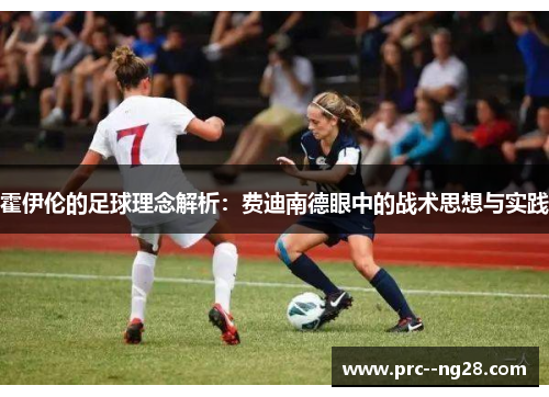 霍伊伦的足球理念解析:费迪南德眼中的战术思想与实践 霍伊伦的足球理念解析:费迪南德眼中的战术思想与实践