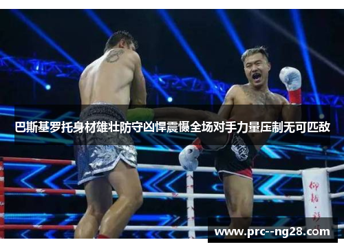 巴斯基罗托身材雄壮防守凶悍震慑全场对手力量压制无可匹敌 巴斯基罗托身材雄壮防守凶悍震慑全场对手力量压制无可匹敌