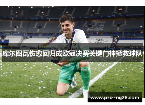 库尔图瓦伤愈回归成欧冠决赛关键门神拯救球队