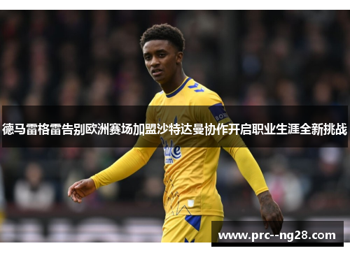 德马雷格雷告别欧洲赛场加盟沙特达曼协作开启职业生涯全新挑战