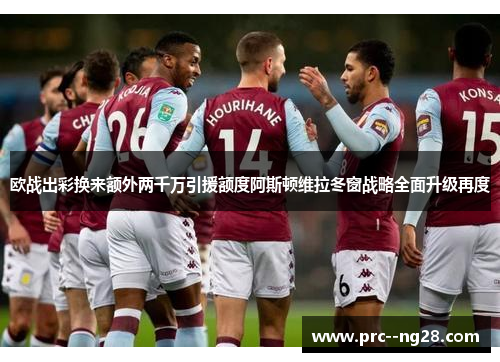 欧战出彩换来额外两千万引援额度阿斯顿维拉冬窗战略全面升级再度