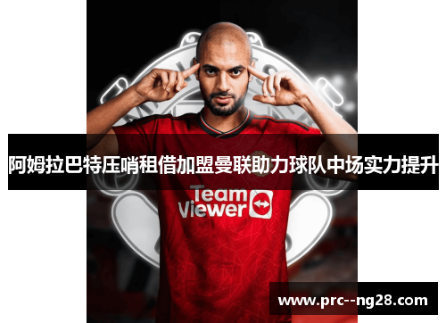阿姆拉巴特压哨租借加盟曼联助力球队中场实力提升
