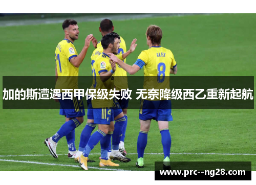 加的斯遭遇西甲保级失败 无奈降级西乙重新起航 加的斯遭遇西甲保级失败 无奈降级西乙重新起航