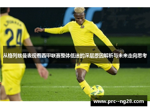 从格列兹曼表现看西甲联赛整体低迷的深层原因解析与未来走向思考 从格列兹曼表现看西甲联赛整体低迷的深层原因解析与未来走向思考