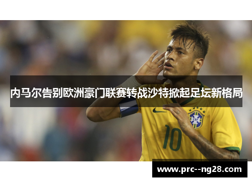内马尔告别欧洲豪门联赛转战沙特掀起足坛新格局 内马尔告别欧洲豪门联赛转战沙特掀起足坛新格局