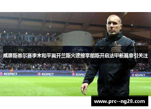 威廉斯蒂尔赛季末和平离开兰斯火速接掌朗斯开启法甲新篇章引关注 威廉斯蒂尔赛季末和平离开兰斯火速接掌朗斯开启法甲新篇章引关注