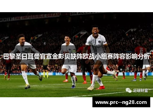 巴黎圣日耳曼官宣金彭贝缺阵欧战小组赛阵容影响分析 巴黎圣日耳曼官宣金彭贝缺阵欧战小组赛阵容影响分析